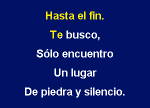 Hasta el fin.
Te busco,
Sdlo encuentro

Un lugar

De piedra y silencio.
