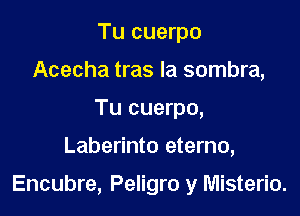 Tu cuerpo
Acecha tras la sombra,
Tu cuerpo,

Laberinto eterno,

Encubre, Peligro y Misterio.