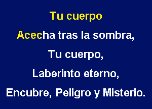 Tu cuerpo
Acecha tras la sombra,
Tu cuerpo,

Laberinto eterno,

Encubre, Peligro y Misterio.