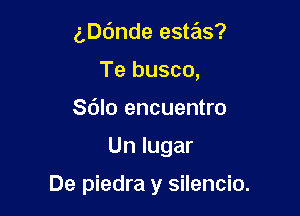 aande estas?
Te busco,
Sdlo encuentro

Un lugar

De piedra y silencio.