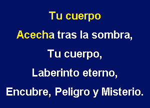 Tu cuerpo
Acecha tras la sombra,
Tu cuerpo,

Laberinto eterno,

Encubre, Peligro y Misterio.