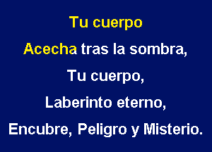 Tu cuerpo
Acecha tras la sombra,
Tu cuerpo,

Laberinto eterno,

Encubre, Peligro y Misterio.