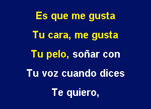 Es que me gusta

Tu cara, me gusta

Tu pelo, smiar con
Tu voz cuando dices

Te quiero,