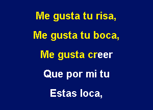Me gusta tu risa,

Me gusta tu boca,

Me gusta creer
Que por mi tu

Estas loca,