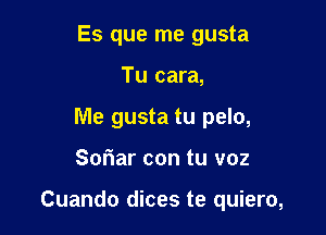 Es que me gusta
Tu cara,
Me gusta tu pelo,

Soriar con tu voz

Cuando dices te quiero,