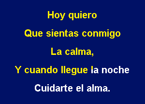 Hoy quiero

Que sientas conmigo

La calma,
Y cuando llegue la noche

Cuidarte el alma.