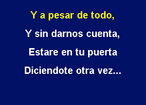 Y a pesar de todo,

Y sin darnos cuenta,

Estare en tu puerta

Diciendote otra vez...