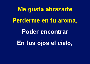 Me gusta abrazarte

Perderme en tu aroma,

Poder encontrar

En tus ojos el cielo,