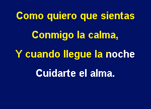 Como quiero que sientas

Conmigo la calma,
Y cuando llegue la noche

Cuidarte el alma.