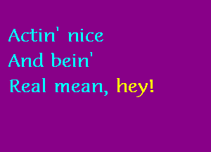 Actin' nice
And bein'

Real mean, hey!