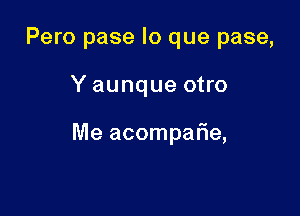 Pero pase lo que pase,

Y aunque otro

Me acompar'ie,