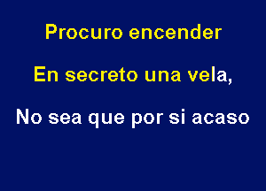 Procuro encender

En secreto una vela,

No sea que por si acaso