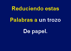 Reduciendo estas

Palabras a un trozo

De papel.