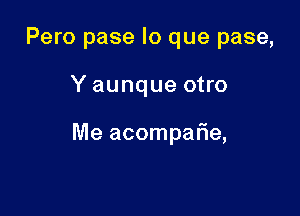 Pero pase lo que pase,

Y aunque otro

Me acompar'ie,