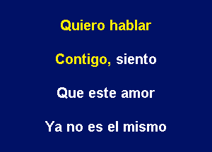 Quiero hablar

Contigo, siento

Que este amor

Ya no es el mismo