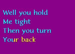 Well you hold
Me tight

Then you turn
Your back