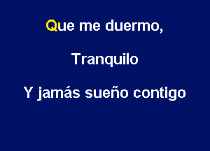 Que me duermo,

Tranquilo

Y jamas suefio contigo