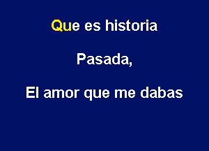 Que es historia

Pasada,

El amor que me dabas
