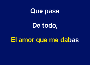 Que pase

De todo,

El amor que me dabas