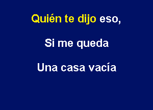 Quic'en te dijo eso,

Si me queda

Una casa vacia