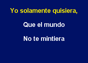 Yo solamente quisiera,

Que el mundo

No te mintiera