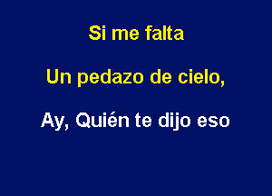 Si me falta

Un pedazo de cielo,

Ay, Quis'zn te dijo eso