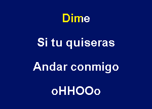 Dime

Si tu quiseras

Andar conmigo

oHHOOo