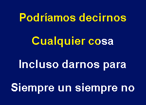 Pod riamos decirnos
Cualquier cosa

lncluso darnos para

Siempre un Siempre no