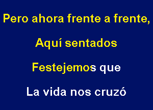 Pero ahora frente a frente,

Aqui sentados

Festejemos que

La Vida nos cruzc')