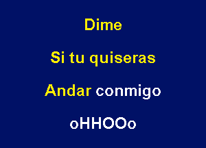 Dime

Si tu quiseras

Andar conmigo

oHHOOo