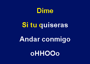 Dime

Si tu quiseras

Andar conmigo

oHHOOo