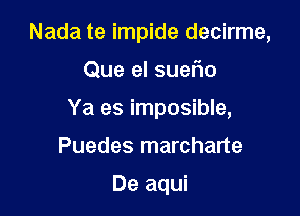 Nada te impide decirme,

Que el suelio

Ya es imposible,

Puedes marcharte

De aqui