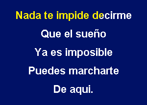 Nada te impide decirme

Que el sueflo
Ya es imposible
Puedes marcharte

De aqui.