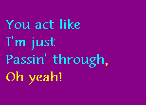 You act like
I'm just

Passin' through,
Oh yeah!