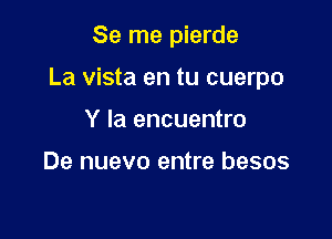 Se me pierde

La vista en tu cuerpo

Y Ia encuentro

De nuevo entre besos