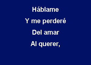 Hablame
Y me perdere'z

Del amar

Al querer,