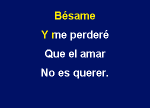 BcEsame
Y me perdere'z

Que el amar

No es querer.