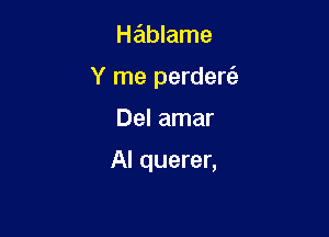 Hablame
Y me perdere'z

Del amar

Al querer,