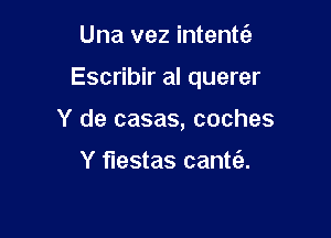 Una vez intentfa

Escribir al querer

Y de casas, coches

Y fiestas cantc'a.