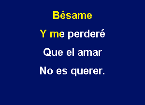 BcEsame
Y me perdere'z

Que el amar

No es querer.