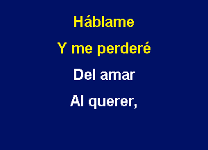 Hablame
Y me perdere'z

Del amar

Al querer,