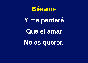 BcEsame
Y me perdere'z

Que el amar

No es querer.