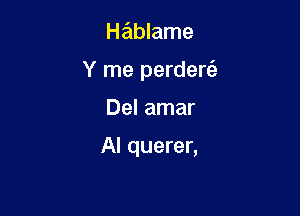 Hablame
Y me perdere'z

Del amar

Al querer,