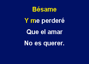 BcEsame
Y me perdere'z

Que el amar

No es querer.