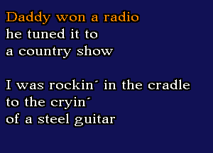 Daddy won a radio
he tuned it to
a country show

I was rockin in the cradle
to the cryin'
of a steel guitar