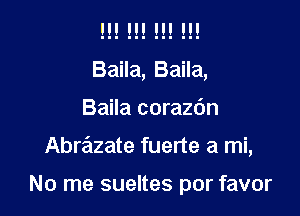 H! H! H! II!
Baila, Baila,

Baila coraz6n

Abrazate fuerte a mi,

No me sueltes por favor