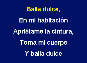 Baila dulce,

En mi habitacidn

Apric'etame la cintura,

Toma mi cuerpo
Y baila dulce