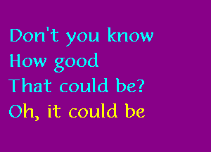 Don't you know
How good

That could be?
Oh, it could be