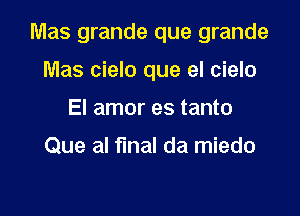 Mas grande que grande

Mas cielo que el cielo
El amor es tanto

Que al final da miedo