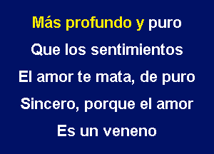 Me'ts profundo y puro
Que los sentimientos

El amor te mata, de puro

Sincero, porque el amor

Es un veneno l